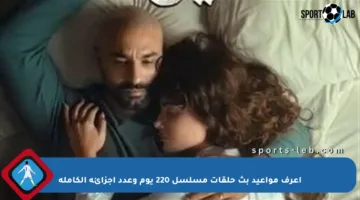 اعرف مواعيد بث حلقات مسلسل 220 يوم وعدد أجزائه الكاملة